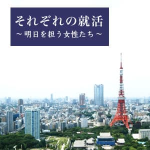 それぞれの就活～明日を担う女性たち～